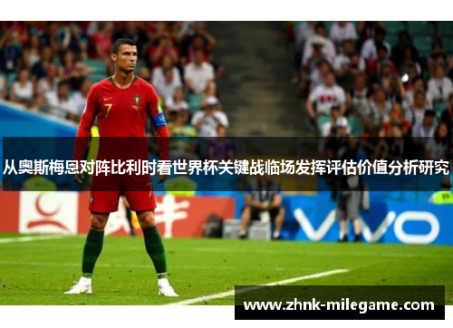 从奥斯梅恩对阵比利时看世界杯关键战临场发挥评估价值分析研究