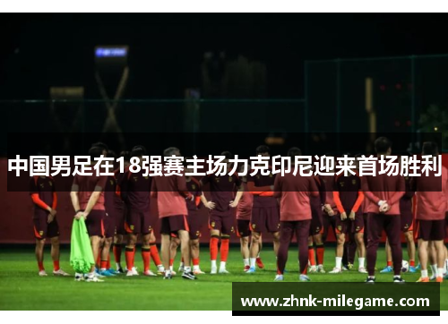 中国男足在18强赛主场力克印尼迎来首场胜利