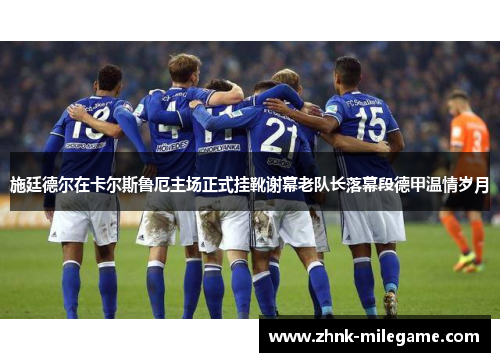 施廷德尔在卡尔斯鲁厄主场正式挂靴谢幕老队长落幕段德甲温情岁月