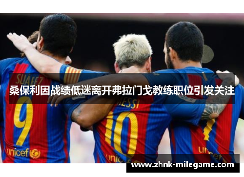 桑保利因战绩低迷离开弗拉门戈教练职位引发关注