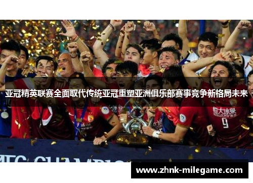 亚冠精英联赛全面取代传统亚冠重塑亚洲俱乐部赛事竞争新格局未来