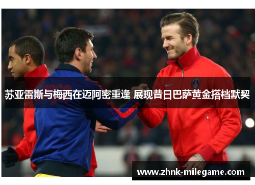 苏亚雷斯与梅西在迈阿密重逢 展现昔日巴萨黄金搭档默契