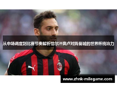 从中场调度到比赛节奏解析恰尔汗奥卢对阵曼城的世界杯统治力