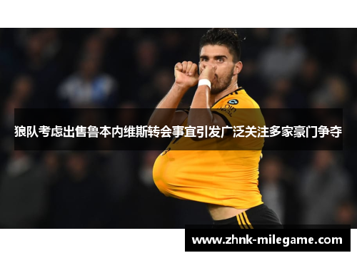 狼队考虑出售鲁本内维斯转会事宜引发广泛关注多家豪门争夺 狼队考虑出售鲁本内维斯转会事宜引发广泛关注多家豪门争夺